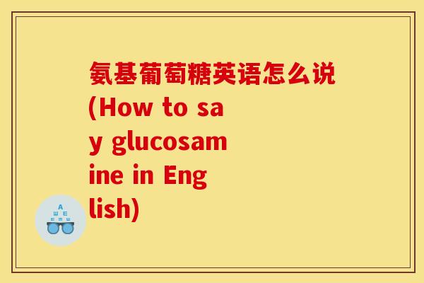 氨基葡萄糖英语怎么说(How to say glucosamine in English)