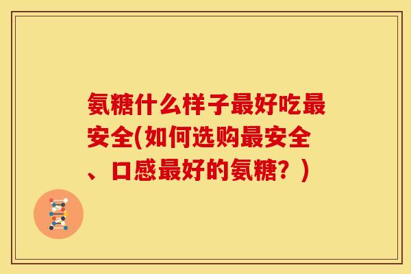 氨糖什么样子最好吃最安全(如何选购最安全、口感最好的氨糖？)
