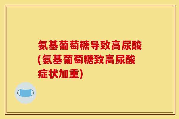 氨基葡萄糖导致高尿酸(氨基葡萄糖致高尿酸症状加重)