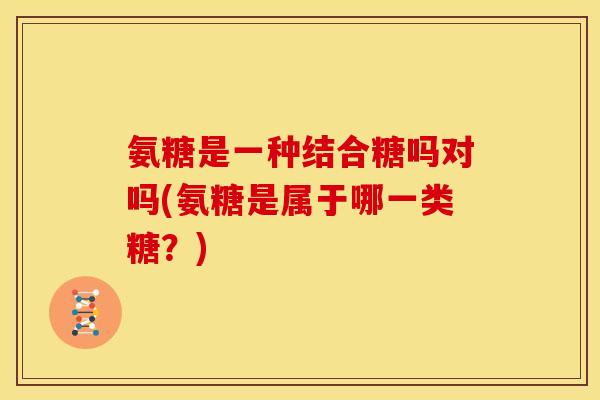 氨糖是一种结合糖吗对吗(氨糖是属于哪一类糖？)