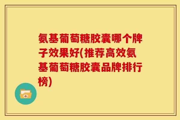 氨基葡萄糖胶囊哪个牌子效果好(推荐高效氨基葡萄糖胶囊品牌排行榜)