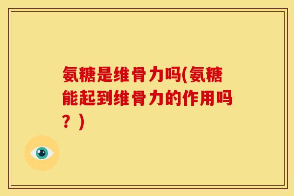 氨糖是维骨力吗(氨糖能起到维骨力的作用吗？)