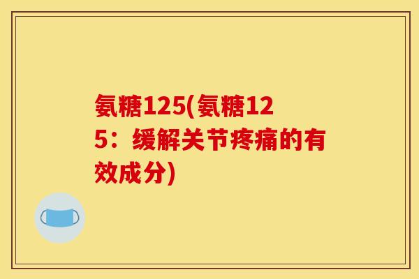 氨糖125(氨糖125：缓解关节疼痛的有效成分)