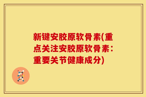 新键安胶原软骨素(重点关注安胶原软骨素:重要关节健康成分) 新键安胶原软骨素(重点关注安胶原软骨素:重要关节健康成分)