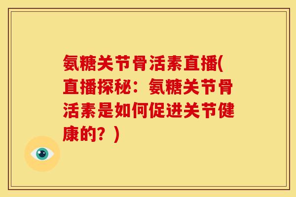 氨糖关节骨活素直播(直播探秘：氨糖关节骨活素是如何促进关节健康的？)