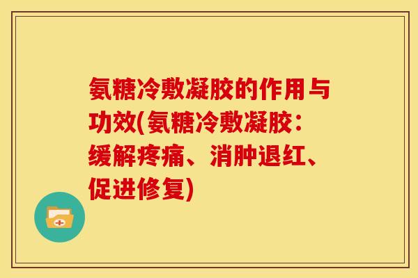 氨糖冷敷凝胶的作用与功效(氨糖冷敷凝胶：缓解疼痛、消肿退红、促进修复)