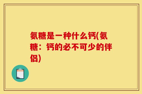 氨糖是一种什么钙(氨糖：钙的必不可少的伴侣)