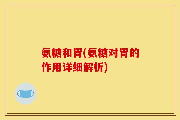氨糖和胃(氨糖对胃的作用详细解析) 氨糖和胃(氨糖对胃的作用详细解析)