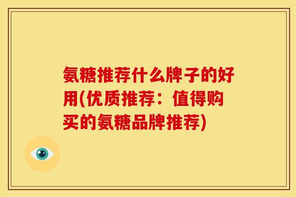 氨糖推荐什么牌子的好用(优质推荐:值得购买的氨糖品牌推荐) 氨糖推荐什么牌子的好用(优质推荐:值得购买的氨糖品牌推荐)