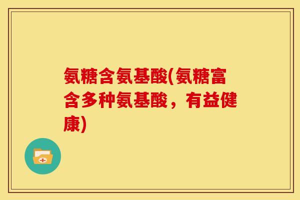 氨糖含氨基酸(氨糖富含多种氨基酸，有益健康)