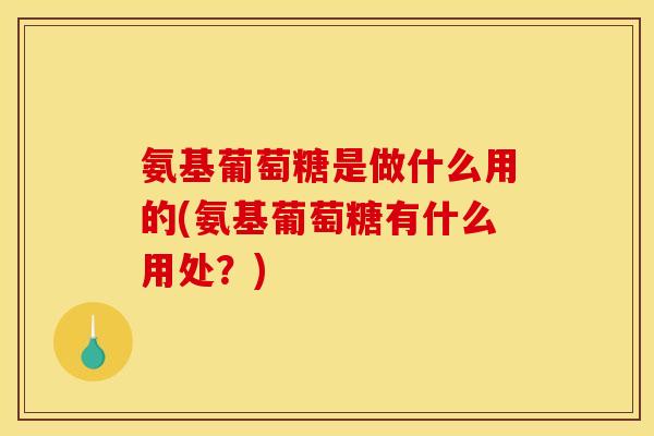 氨基葡萄糖是做什么用的(氨基葡萄糖有什么用处？)