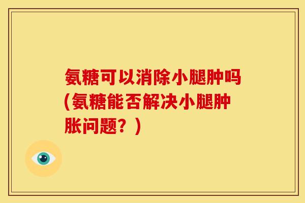 氨糖可以消除小腿肿吗(氨糖能否解决小腿肿胀问题？)