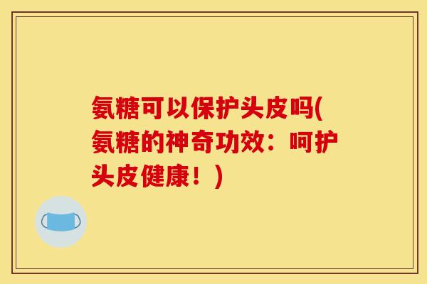 氨糖可以保护头皮吗(氨糖的神奇功效：呵护头皮健康！)