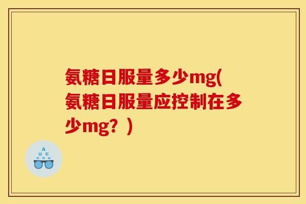 氨糖日服量多少mg(氨糖日服量应控制在多少mg？)