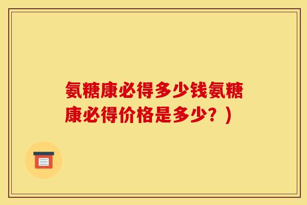 氨糖康必得多少钱氨糖康必得价格是多少？)