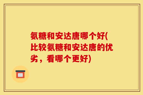 氨糖和安达唐哪个好(比较氨糖和安达唐的优劣，看哪个更好)