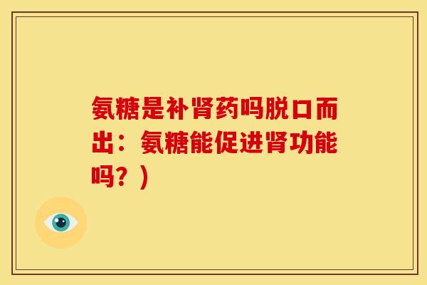 氨糖是补肾药吗脱口而出：氨糖能促进肾功能吗？)