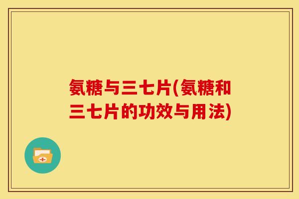 氨糖与三七片(氨糖和三七片的功效与用法)