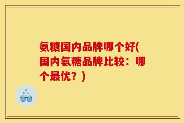 氨糖国内品牌哪个好(国内氨糖品牌比较：哪个最优？)