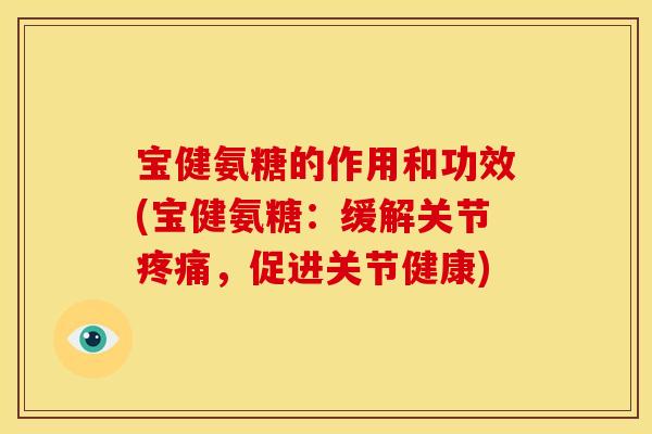 宝健氨糖的作用和功效(宝健氨糖：缓解关节疼痛，促进关节健康)