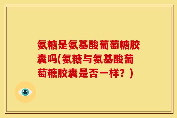 氨糖是氨基酸葡萄糖胶囊吗(氨糖与氨基酸葡萄糖胶囊是否一样？)