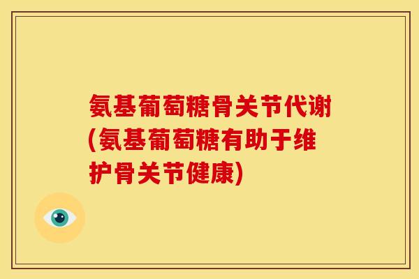 氨基葡萄糖骨关节代谢(氨基葡萄糖有助于维护骨关节健康)