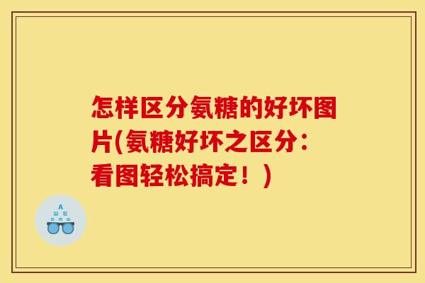 怎样区分氨糖的好坏图片(氨糖好坏之区分：看图轻松搞定！)