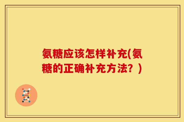 氨糖应该怎样补充(氨糖的正确补充方法？)