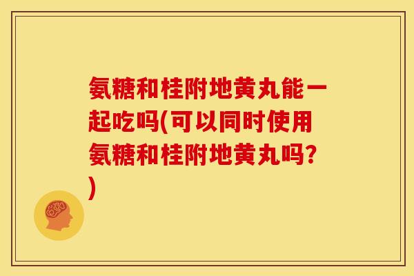 氨糖和桂附地黄丸能一起吃吗(可以同时使用氨糖和桂附地黄丸吗？)