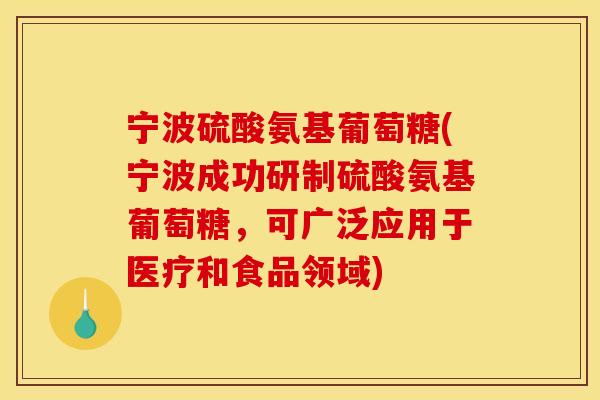 宁波硫酸氨基葡萄糖(宁波成功研制硫酸氨基葡萄糖，可广泛应用于医疗和食品领域)