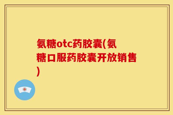氨糖otc药胶囊(氨糖口服药胶囊开放销售)