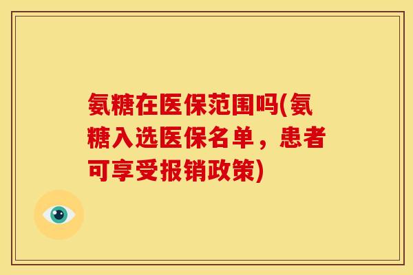 氨糖在医保范围吗(氨糖入选医保名单，患者可享受报销政策)