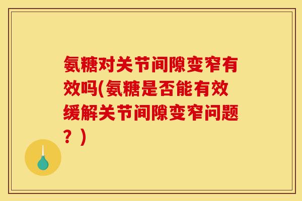 氨糖对关节间隙变窄有效吗(氨糖是否能有效缓解关节间隙变窄问题？)