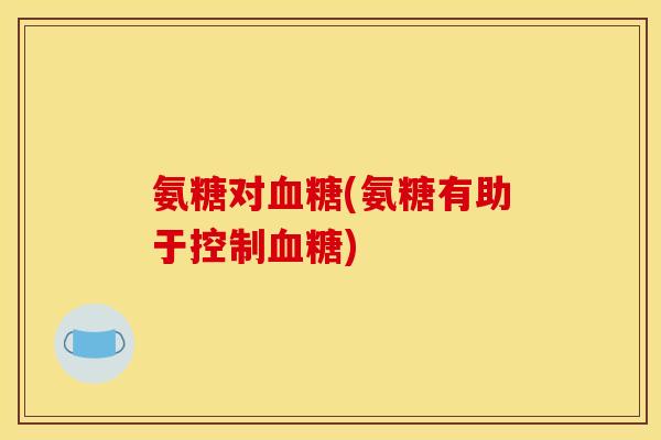 氨糖对(氨糖有助于控制) 氨糖对(氨糖有助于控制)