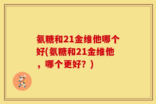 氨糖和21金维他哪个好(氨糖和21金维他，哪个更好？)