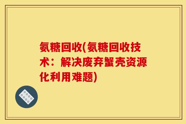 氨糖回收(氨糖回收技术:解决废弃蟹壳资源化利用难题) 氨糖回收(氨糖回收技术:解决废弃蟹壳资源化利用难题)