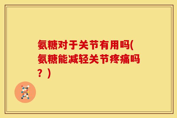 氨糖对于关节有用吗(氨糖能减轻关节吗？)