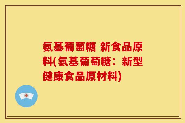 氨基葡萄糖 新食品原料(氨基葡萄糖:新型健康食品原材料) 氨基葡萄糖 新食品原料(氨基葡萄糖:新型健康食品原材料)