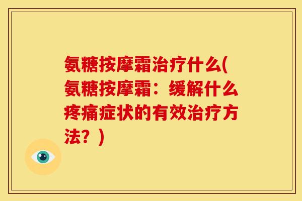 氨糖按摩霜治疗什么(氨糖按摩霜：缓解什么疼痛症状的有效治疗方法？)