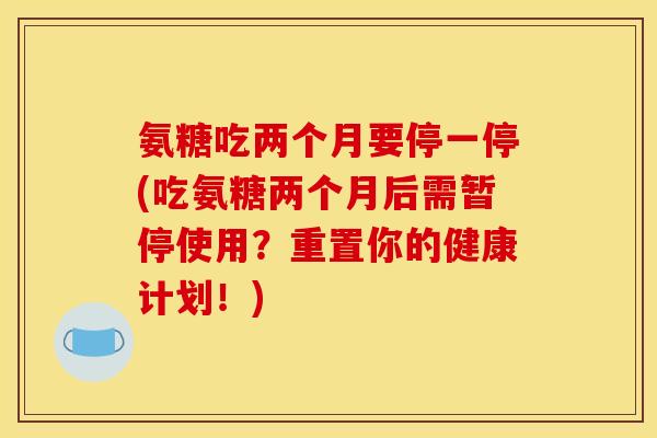 氨糖吃两个月要停一停(吃氨糖两个月后需暂停使用?重置你的健康计划!) 氨糖吃两个月要停一停(吃氨糖两个月后需暂停使用?重置你的健康计划!)