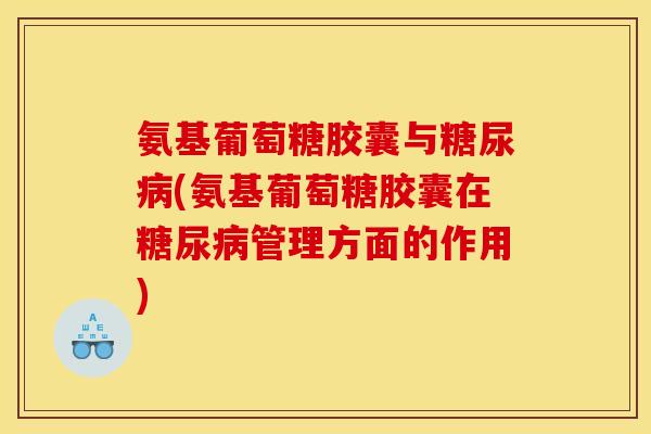 氨基葡萄糖胶囊与(氨基葡萄糖胶囊在管理方面的作用) 氨基葡萄糖胶囊与(氨基葡萄糖胶囊在管理方面的作用)