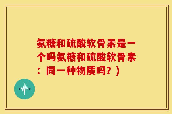 氨糖和硫酸软骨素是一个吗氨糖和硫酸软骨素：同一种物质吗？)
