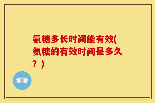 氨糖多长时间能有效(氨糖的有效时间是多久？)