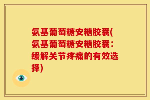 氨基葡萄糖安糖胶囊(氨基葡萄糖安糖胶囊：缓解关节疼痛的有效选择)