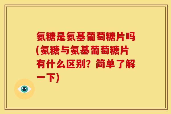 氨糖是氨基葡萄糖片吗(氨糖与氨基葡萄糖片有什么区别？简单了解一下)