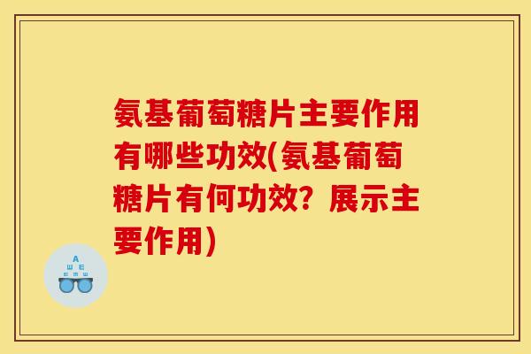 氨基葡萄糖片主要作用有哪些功效(氨基葡萄糖片有何功效？展示主要作用)