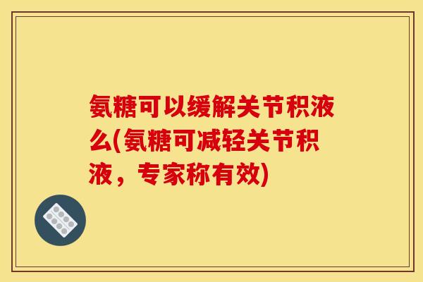 氨糖可以缓解关节积液么(氨糖可减轻关节积液，专家称有效)