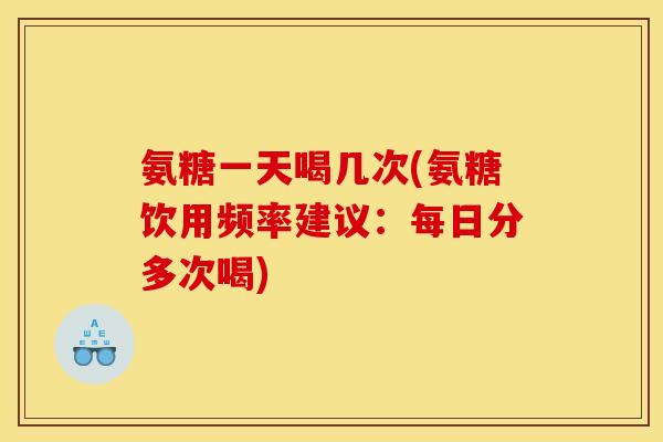 氨糖一天喝几次(氨糖饮用频率建议:每日分多次喝) 氨糖一天喝几次(氨糖饮用频率建议:每日分多次喝)