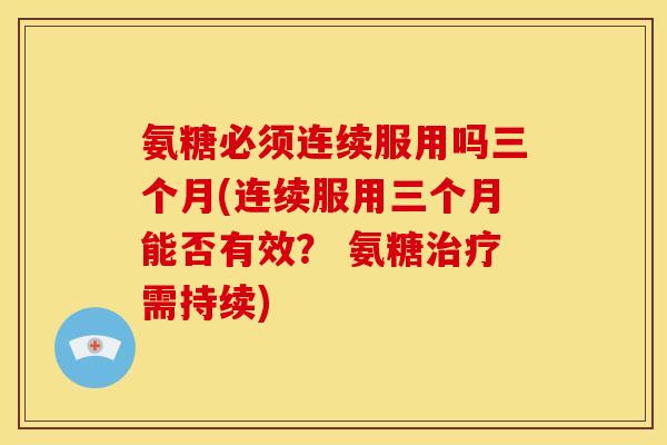 氨糖必须连续服用吗三个月(连续服用三个月能否有效？ 氨糖治疗需持续)