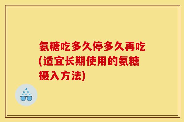 氨糖吃多久停多久再吃(适宜长期使用的氨糖摄入方法)